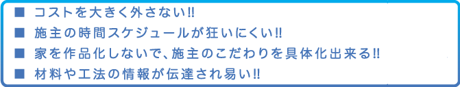 コストを大きく外さない!! 　,施主の時間スケジュールが狂いにくい!! 　　（設計期間がかかりすぎて予定よりも1年遅れたなんて設計事務所ではよくある話です） ,　家を作品化しないで、施主のこだわりを具体化出来る!!